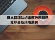 雷火电竞-日本网球队绝杀欧洲网球队，克耶高斯绝境逆转的简单介绍